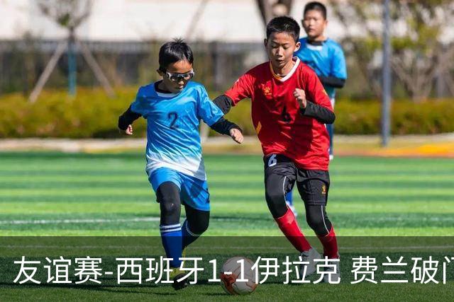 友谊赛-西班牙1-1伊拉克 费兰破门奥尔莫助攻多斯基世界波